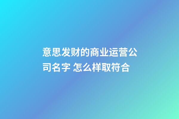 意思发财的商业运营公司名字 怎么样取符合-第1张-公司起名-玄机派